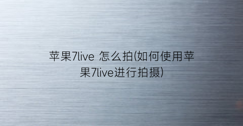 “苹果7live怎么拍(如何使用苹果7live进行拍摄)